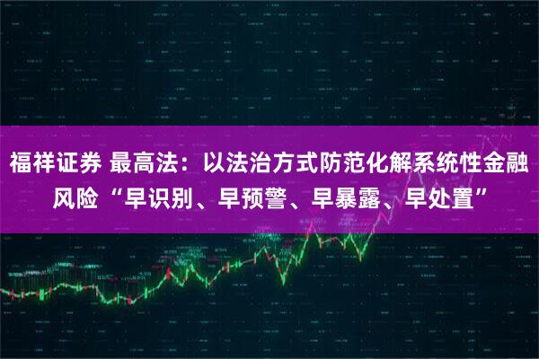 福祥证券 最高法：以法治方式防范化解系统性金融风险 “早识别、早预警、早暴露、早处置”