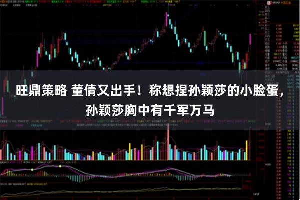 旺鼎策略 董倩又出手！称想捏孙颖莎的小脸蛋，孙颖莎胸中有千军万马