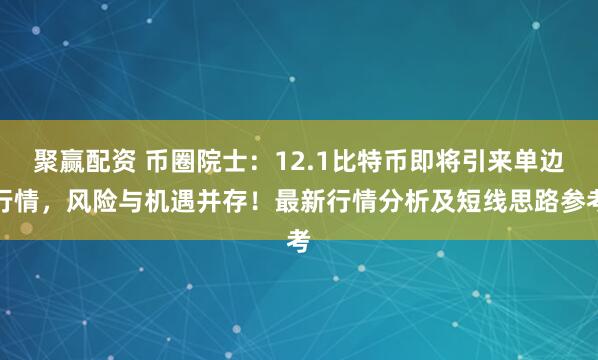聚赢配资 币圈院士：12.1比特币即将引来单边行情，风险与机遇并存！最新行情分析及短线思路参考