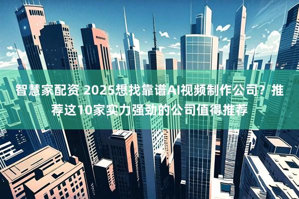 智慧家配资 2025想找靠谱AI视频制作公司？推荐这10家实力强劲的公司值得推荐