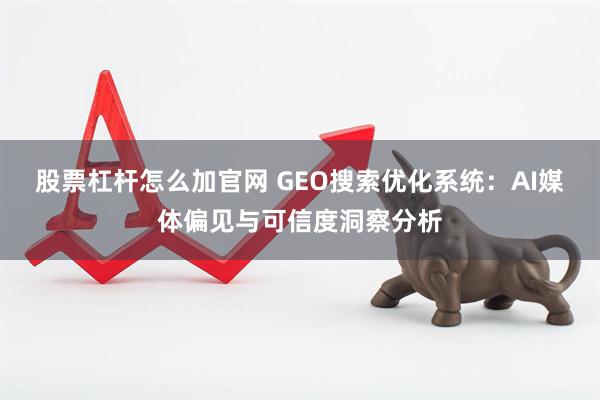 股票杠杆怎么加官网 GEO搜索优化系统：AI媒体偏见与可信度洞察分析
