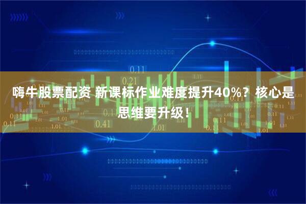 嗨牛股票配资 新课标作业难度提升40%？核心是思维要升级！