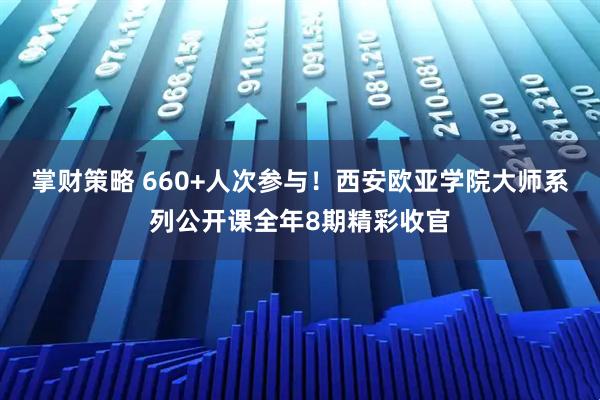 掌财策略 660+人次参与!西安欧亚学院大师系列公开课全年8期精彩收官