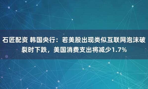 石匠配资 韩国央行：若美股出现类似互联网泡沫破裂时下跌，美国消费支出将减少1.7%
