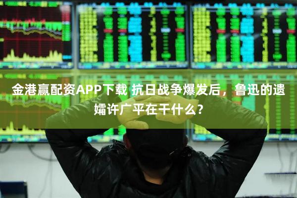 金港赢配资APP下载 抗日战争爆发后，鲁迅的遗孀许广平在干什么？