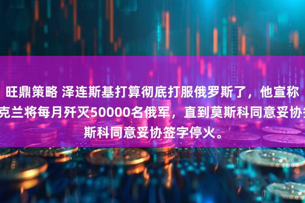 旺鼎策略 泽连斯基打算彻底打服俄罗斯了，他宣称接下来乌克兰将每月歼灭50000名俄军，直到莫斯科同意妥协签字停火。