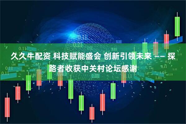 久久牛配资 科技赋能盛会 创新引领未来 —— 探路者收获中关村论坛感谢